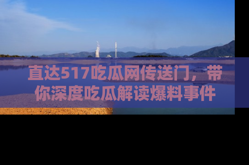 直达517吃瓜网传送门,带你深度吃瓜解读爆料事件