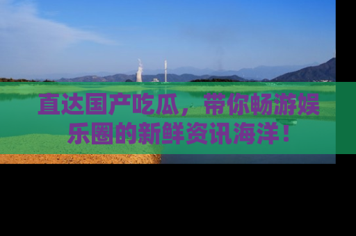 直达国产吃瓜,带你畅游娱乐圈的新鲜资讯海洋!