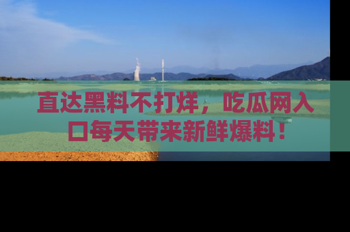 直达黑料不打烊,吃瓜网入口每天带来新鲜爆料!