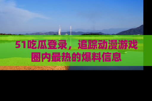 51吃瓜登录,追踪动漫游戏圈内最热的爆料信息