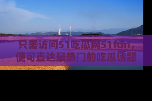 只需访问51吃瓜网51fun,便可直达最热门的吃瓜话题和资讯