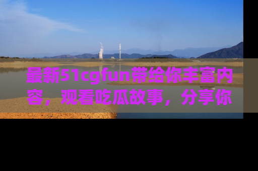 最新51cgfun带给你丰富内容,观看吃瓜故事,分享你的感受!