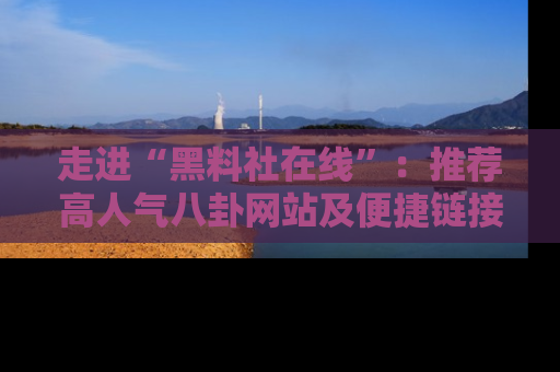 走进“黑料社在线”:推荐高人气八卦网站及便捷链接的全面指南