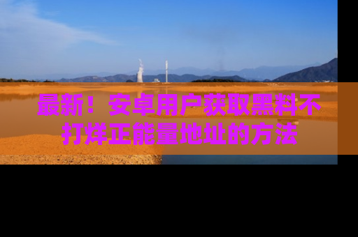 最新!安卓用户获取黑料不打烊正能量地址的方法