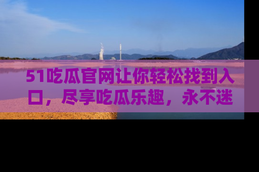51吃瓜官网让你轻松找到入口,尽享吃瓜乐趣,永不迷路!