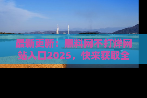 最新更新:黑料网不打烊网站入口2025,快来获取全新链接和网址!