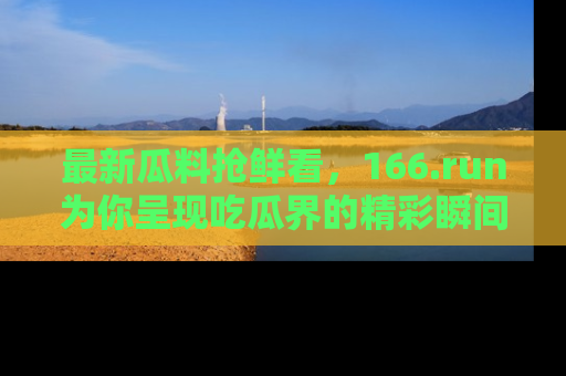 最新瓜料抢鲜看,166.run为你呈现吃瓜界的精彩瞬间!
