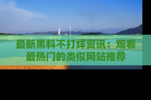 最新黑料不打烊资讯:观看最热门的类似网站推荐