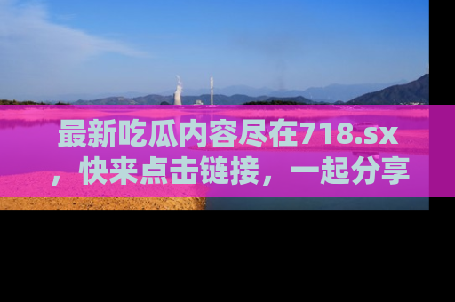 最新吃瓜内容尽在718.sx,快来点击链接,一起分享那些精彩瞬间!