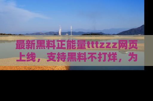最新黑料正能量tttzzz网页上线,支持黑料不打烊,为你呈现丰富多彩的社会热议!