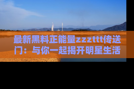 最新黑料正能量zzzttt传送门:与你一起揭开明星生活的神秘地址!