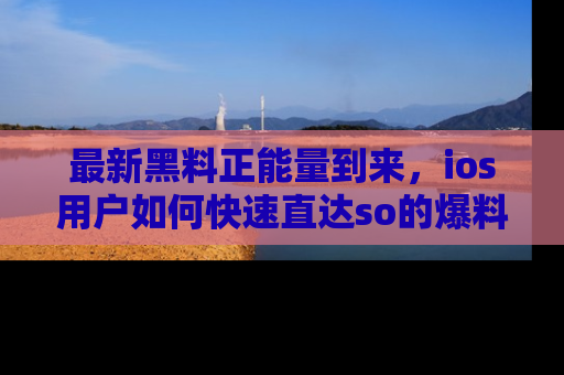 最新黑料正能量到来，ios用户如何快速直达so的爆料？