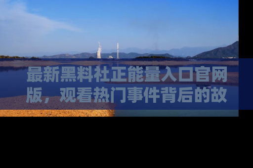 最新黑料社正能量入口官网版，观看热门事件背后的故事