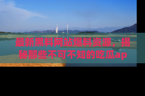 最新黑料网站爆料资源,揭秘那些不可不知的吃瓜app!