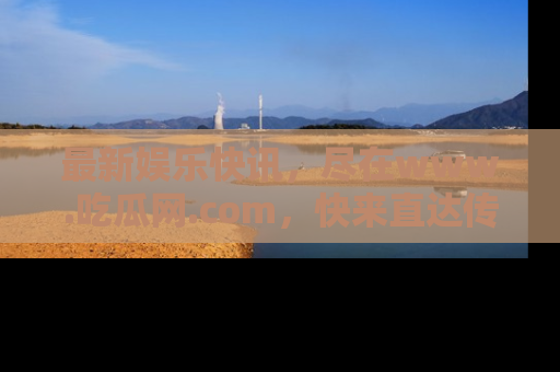 最新娱乐快讯，尽在www.吃瓜网.com，快来直达传送门收获惊喜吧！