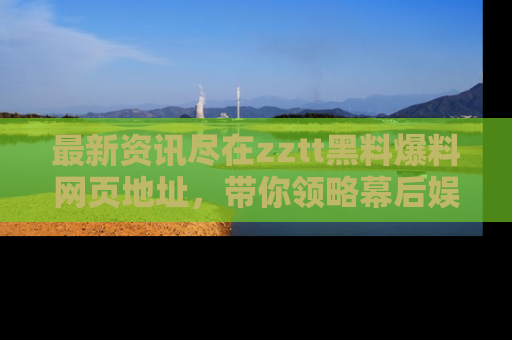 最新资讯尽在zztt黑料爆料网页地址，带你领略幕后娱乐圈的精彩瞬间！